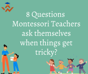 8 Questions Montessori Teachers ask themselves when things get tricky?